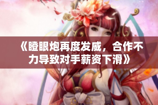 《瞪眼炮再度发威，合作不力导致对手薪资下滑》