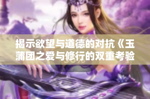 揭示欲望与道德的对抗《玉蒲团之爱与修行的双重考验》