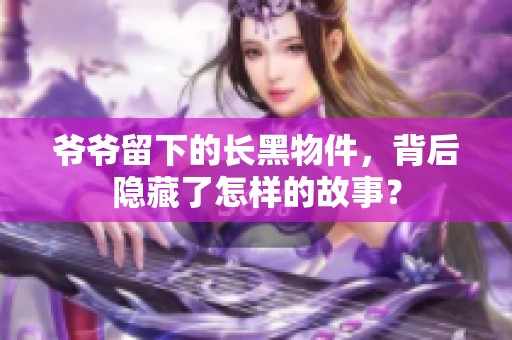 爷爷留下的长黑物件，背后隐藏了怎样的故事？