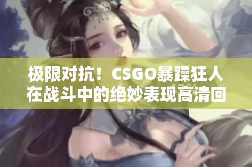 极限对抗！CSGO暴躁狂人在战斗中的绝妙表现高清回顾