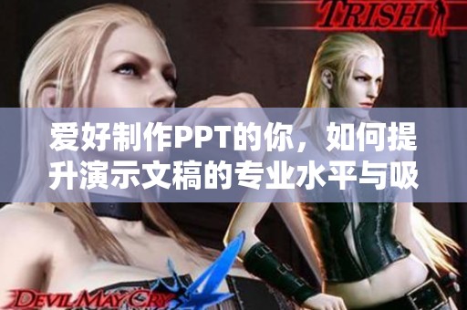 爱好制作PPT的你，如何提升演示文稿的专业水平与吸引力