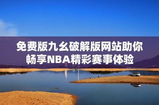 免费版九幺破解版网站助你畅享NBA精彩赛事体验