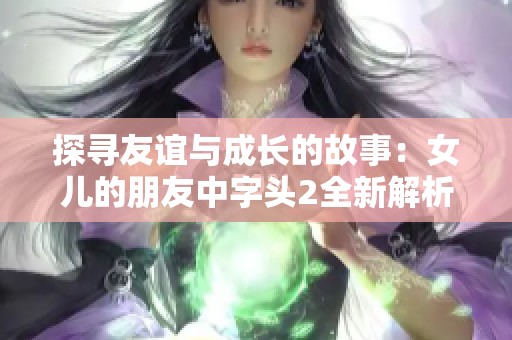 探寻友谊与成长的故事：女儿的朋友中字头2全新解析