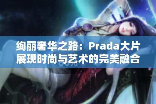 绚丽奢华之路：Prada大片展现时尚与艺术的完美融合