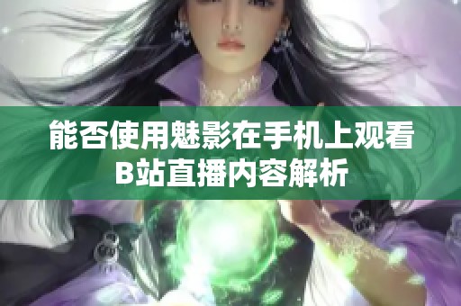 能否使用魅影在手机上观看B站直播内容解析