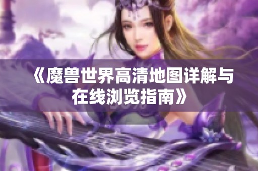 《魔兽世界高清地图详解与在线浏览指南》