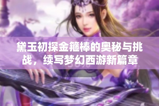 黛玉初探金箍棒的奥秘与挑战，续写梦幻西游新篇章