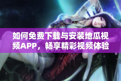 如何免费下载与安装地瓜视频APP，畅享精彩视频体验