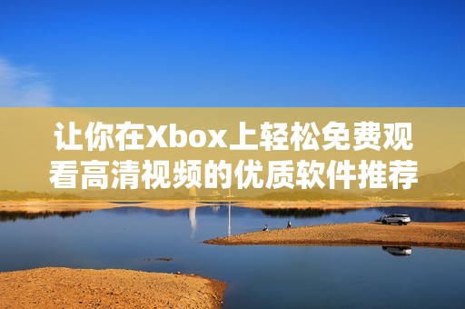 让你在Xbox上轻松免费观看高清视频的优质软件推荐