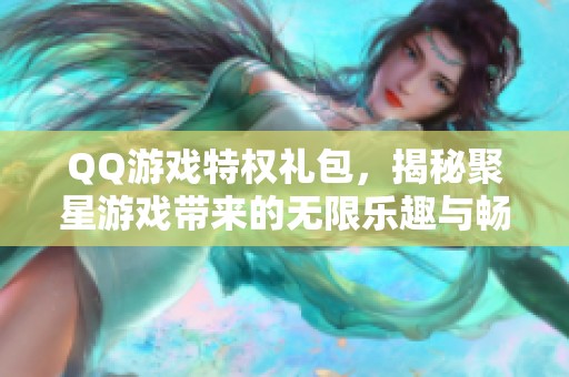 QQ游戏特权礼包，揭秘聚星游戏带来的无限乐趣与畅玩体验