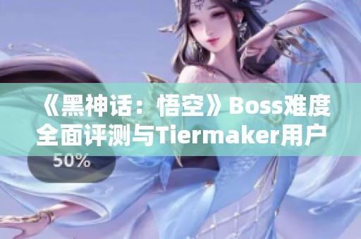 《黑神话：悟空》Boss难度全面评测与Tiermaker用户排名分析