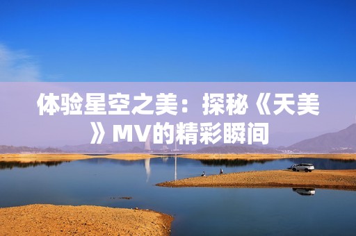 体验星空之美：探秘《天美》MV的精彩瞬间