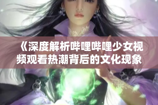 《深度解析哔哩哔哩少女视频观看热潮背后的文化现象》