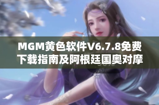 MGM黄色软件V6.7.8免费下载指南及阿根廷国奥对摩洛哥国奥的赛况分析