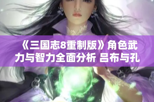 《三国志8重制版》角色武力与智力全面分析 吕布与孔明双双登顶
