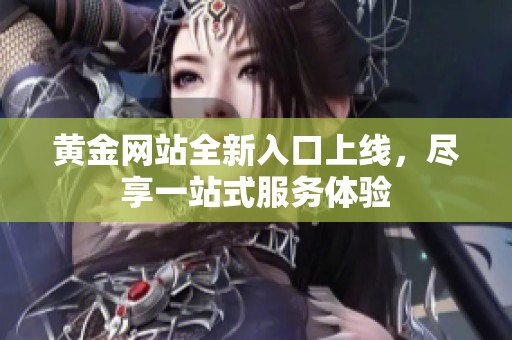 黄金网站全新入口上线，尽享一站式服务体验