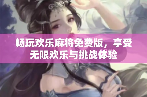 畅玩欢乐麻将免费版，享受无限欢乐与挑战体验