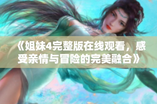 《姐妹4完整版在线观看，感受亲情与冒险的完美融合》