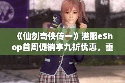 《仙剑奇侠传一》港服eShop首周促销享九折优惠，重温赵灵儿与李逍的传奇旅程