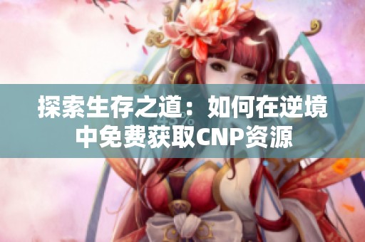 探索生存之道：如何在逆境中免费获取CNP资源