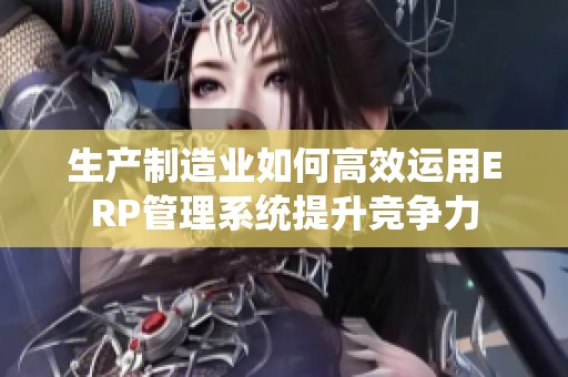 生产制造业如何高效运用ERP管理系统提升竞争力