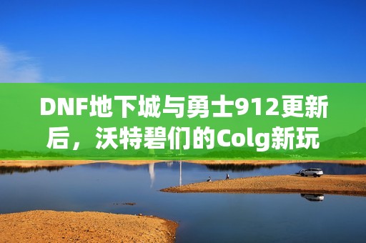 DNF地下城与勇士912更新后，沃特碧们的Colg新玩法解析