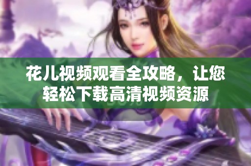 花儿视频观看全攻略，让您轻松下载高清视频资源