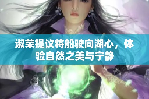 淑荣提议将船驶向湖心，体验自然之美与宁静