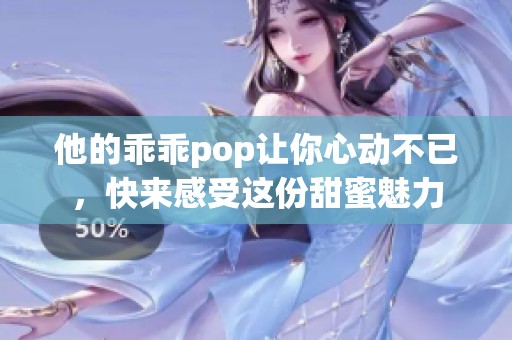 他的乖乖pop让你心动不已，快来感受这份甜蜜魅力