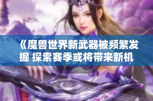 《魔兽世界新武器被频繁发掘 探索赛季或将带来新机遇》