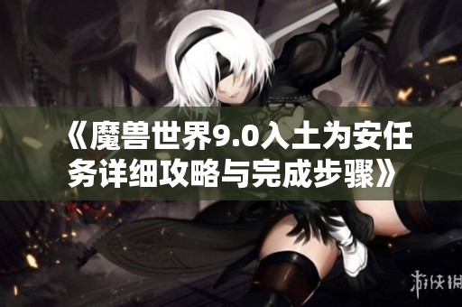 《魔兽世界9.0入土为安任务详细攻略与完成步骤》