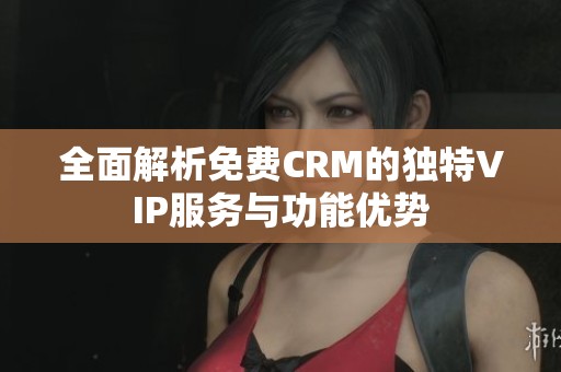 全面解析免费CRM的独特VIP服务与功能优势