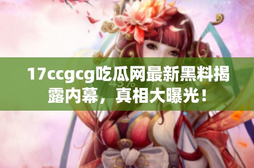 17ccgcg吃瓜网最新黑料揭露内幕，真相大曝光！