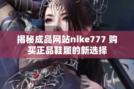 揭秘成品网站nike777 购买正品鞋履的新选择