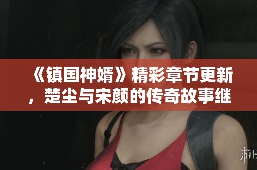 《镇国神婿》精彩章节更新，楚尘与宋颜的传奇故事继续展开