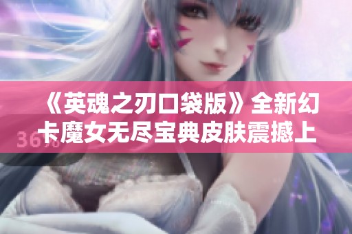 《英魂之刃口袋版》全新幻卡魔女无尽宝典皮肤震撼上线