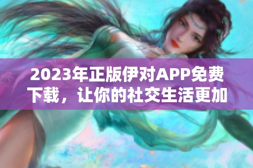 2023年正版伊对APP免费下载，让你的社交生活更加精彩