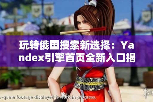 玩转俄国搜索新选择：Yandex引擎首页全新入口揭晓