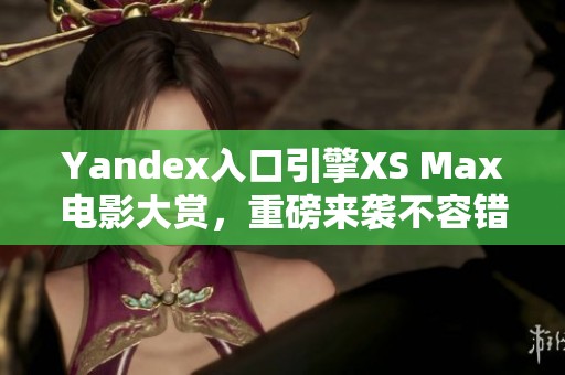 Yandex入口引擎XS Max电影大赏，重磅来袭不容错过