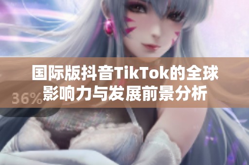 国际版抖音TikTok的全球影响力与发展前景分析