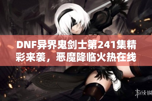 DNF异界鬼剑士第241集精彩来袭，恶魔降临火热在线收听分享