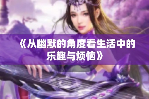 《从幽默的角度看生活中的乐趣与烦恼》