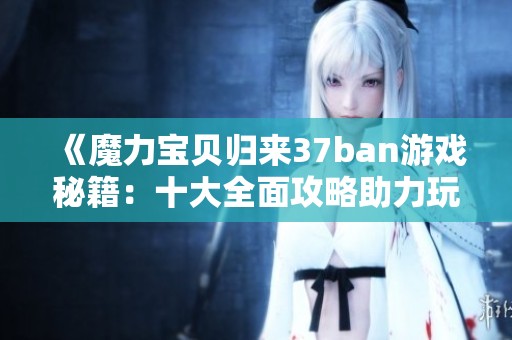 《魔力宝贝归来37ban游戏秘籍：十大全面攻略助力玩家轻松上手》