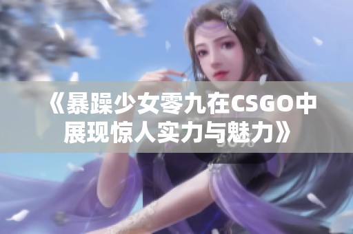 《暴躁少女零九在CSGO中展现惊人实力与魅力》