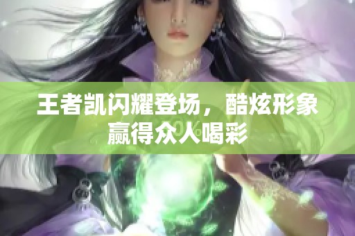 王者凯闪耀登场，酷炫形象赢得众人喝彩
