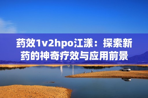 药效1v2hpo江漾：探索新药的神奇疗效与应用前景