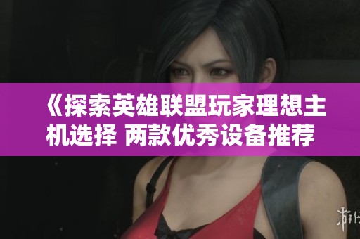 《探索英雄联盟玩家理想主机选择 两款优秀设备推荐》