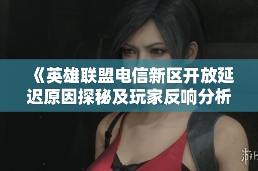 《英雄联盟电信新区开放延迟原因探秘及玩家反响分析》