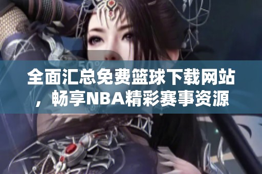 全面汇总免费篮球下载网站，畅享NBA精彩赛事资源