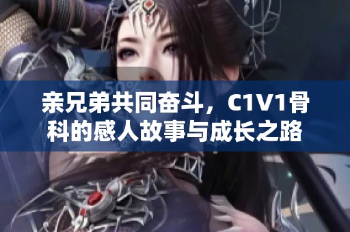 亲兄弟共同奋斗，C1V1骨科的感人故事与成长之路